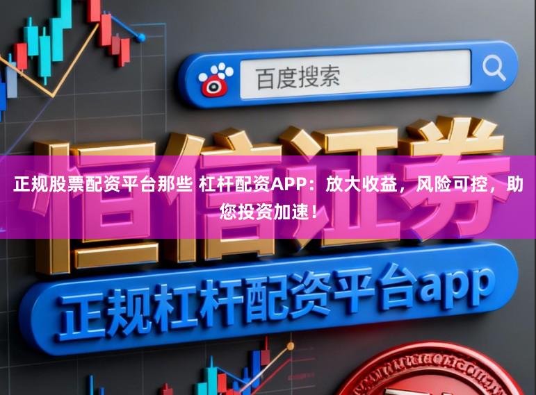 正规股票配资平台那些 杠杆配资APP：放大收益，风险可控，助您投资加速！