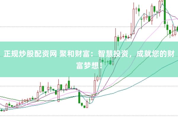 正规炒股配资网 聚和财富：智慧投资，成就您的财富梦想！