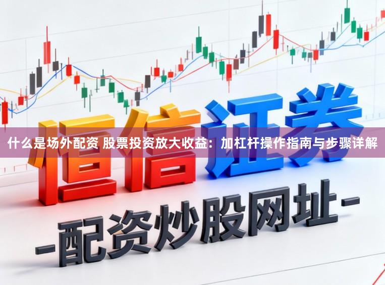 什么是场外配资 股票投资放大收益：加杠杆操作指南与步骤详解
