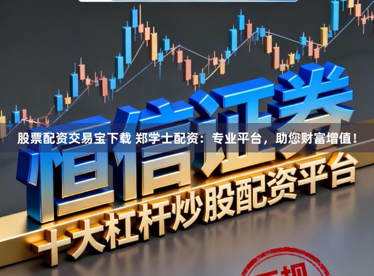 股票配资交易宝下载 郑学士配资：专业平台，助您财富增值！