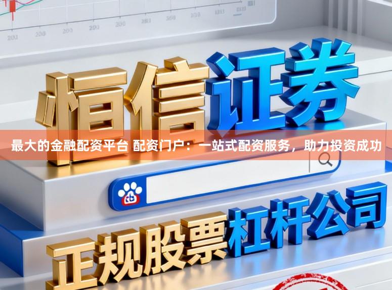 最大的金融配资平台 配资门户：一站式配资服务，助力投资成功