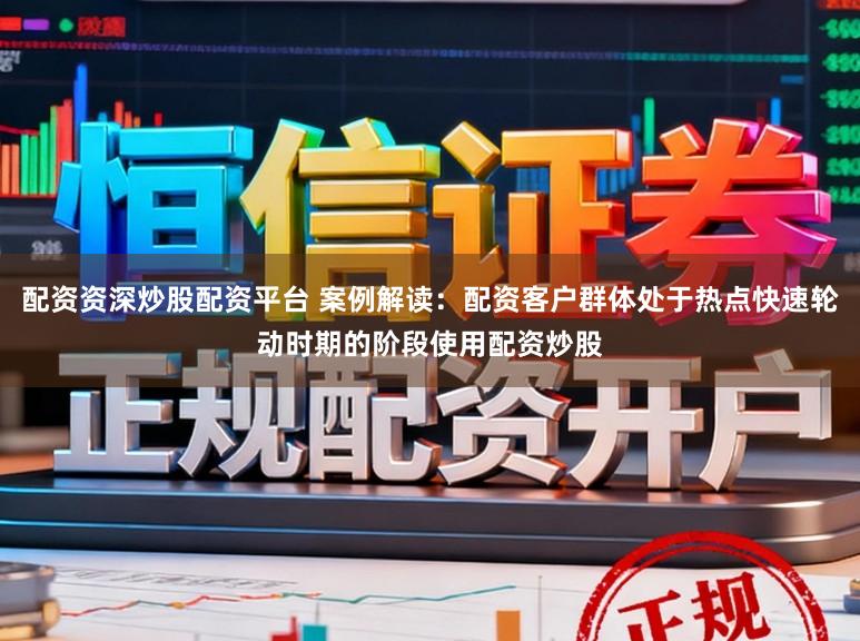 配资资深炒股配资平台 案例解读：配资客户群体处于热点快速轮动时期的阶段使用配资炒股
