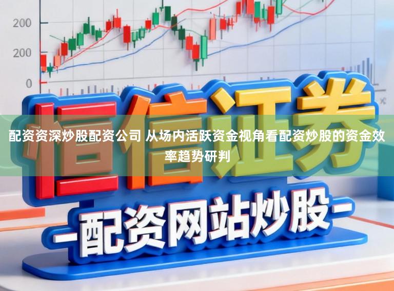 配资资深炒股配资公司 从场内活跃资金视角看配资炒股的资金效率趋势研判