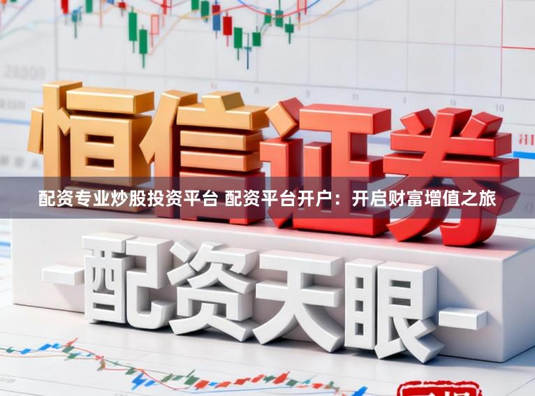 配资专业炒股投资平台 配资平台开户：开启财富增值之旅