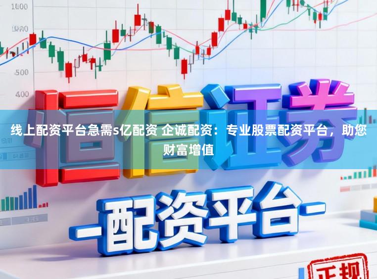 线上配资平台急需s亿配资 企诚配资：专业股票配资平台，助您财富增值