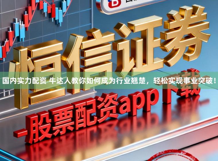 国内实力配资 牛达人教你如何成为行业翘楚，轻松实现事业突破！