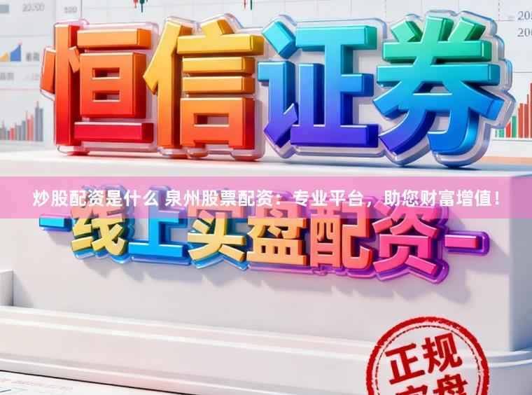 炒股配资是什么 泉州股票配资：专业平台，助您财富增值！