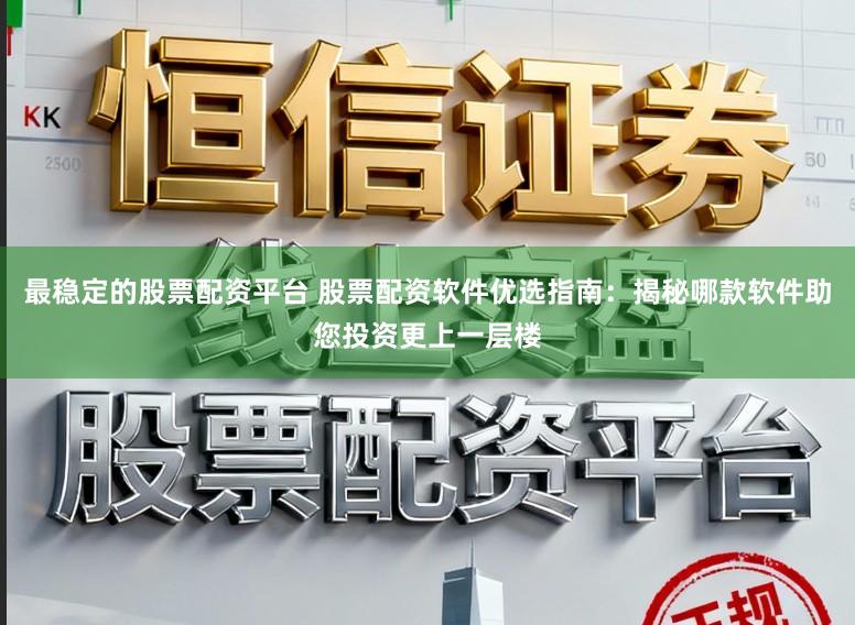 最稳定的股票配资平台 股票配资软件优选指南：揭秘哪款软件助您投资更上一层楼