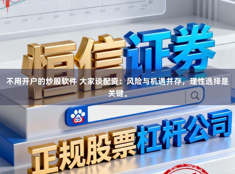 不用开户的炒股软件 大家谈配资：风险与机遇并存，理性选择是关键。