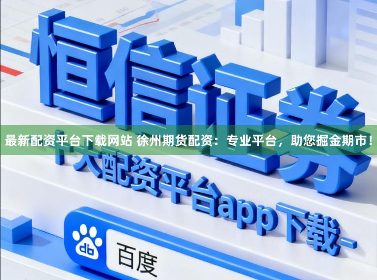 最新配资平台下载网站 徐州期货配资：专业平台，助您掘金期市！