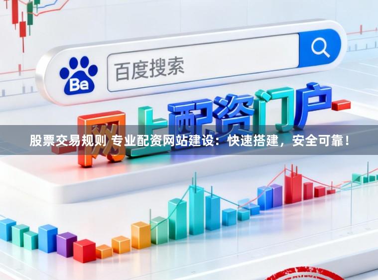 股票交易规则 专业配资网站建设：快速搭建，安全可靠！