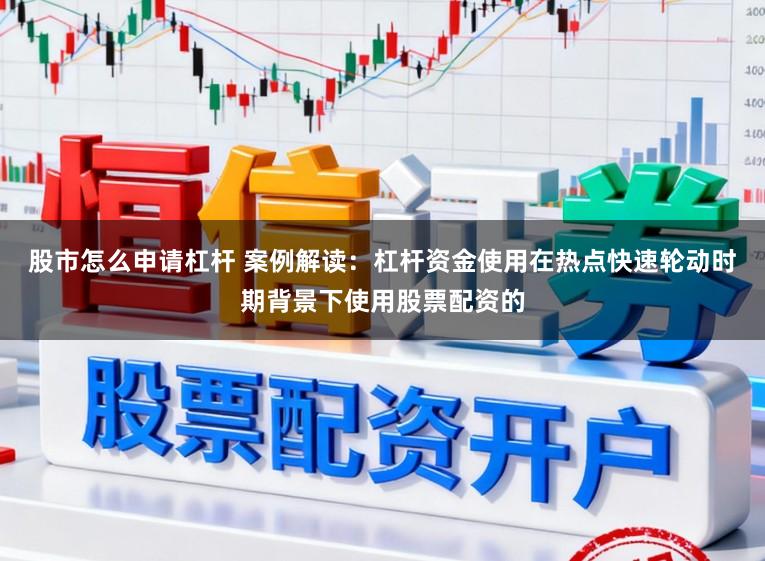 股市怎么申请杠杆 案例解读：杠杆资金使用在热点快速轮动时期背景下使用股票配资的