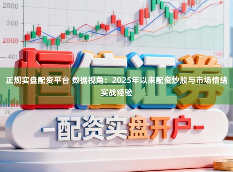 正规实盘配资平台 数据视角：2025年以来配资炒股与市场情绪实战经验