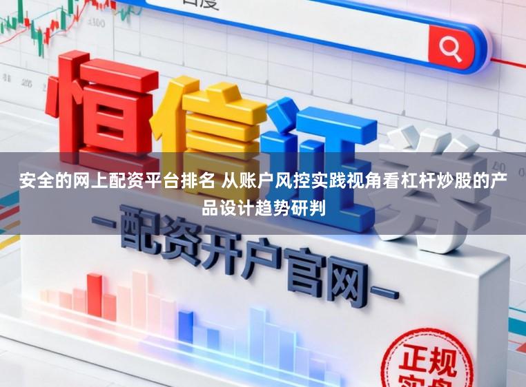 安全的网上配资平台排名 从账户风控实践视角看杠杆炒股的产品设计趋势研判
