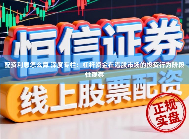 配资利息怎么算 深度专栏：杠杆资金在港股市场的投资行为阶段性观察