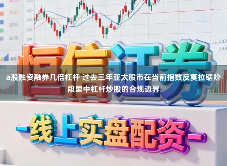 a股融资融券几倍杠杆 过去三年亚太股市在当前指数反复拉锯阶段里中杠杆炒股的合规边界
