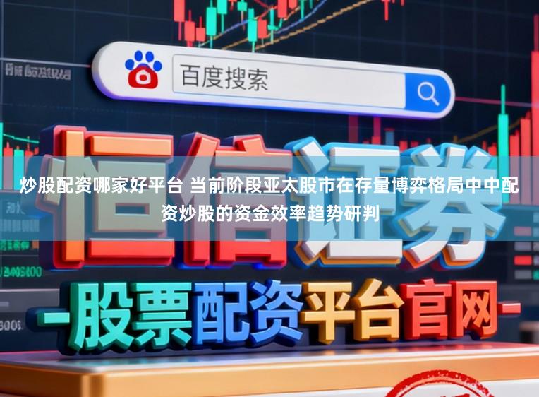 炒股配资哪家好平台 当前阶段亚太股市在存量博弈格局中中配资炒股的资金效率趋势研判