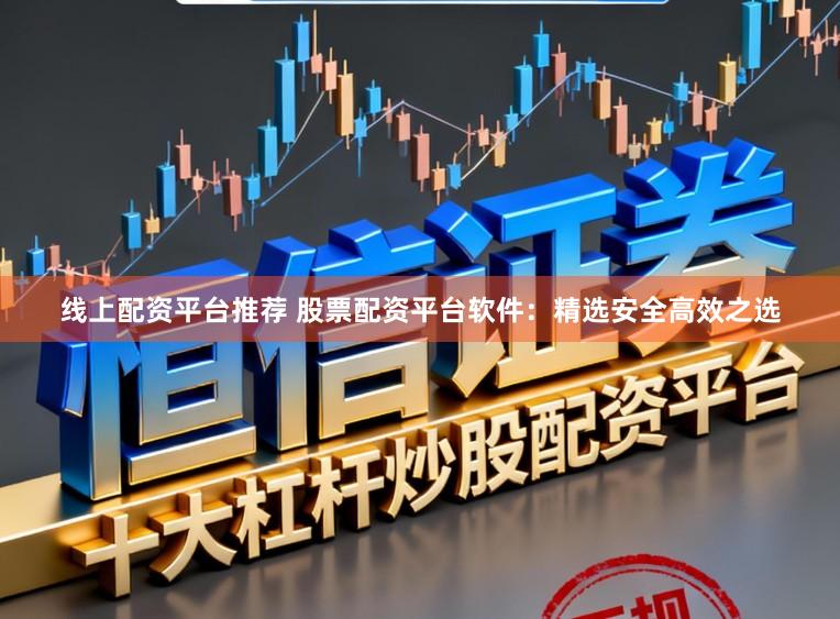 线上配资平台推荐 股票配资平台软件：精选安全高效之选