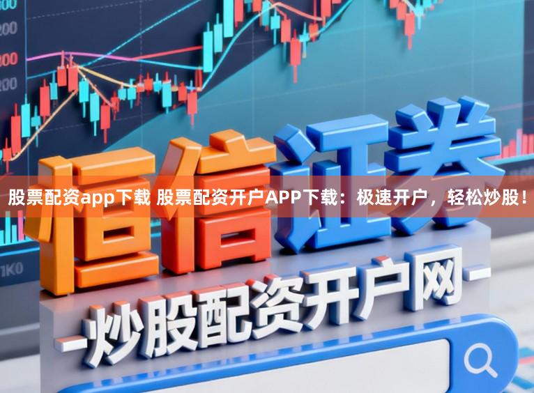 股票配资app下载 股票配资开户APP下载：极速开户，轻松炒股！