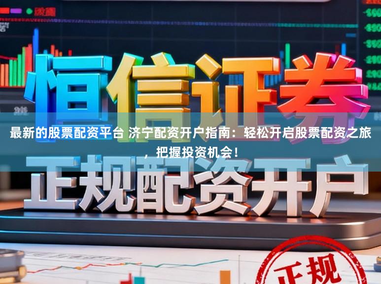 最新的股票配资平台 济宁配资开户指南：轻松开启股票配资之旅，把握投资机会！