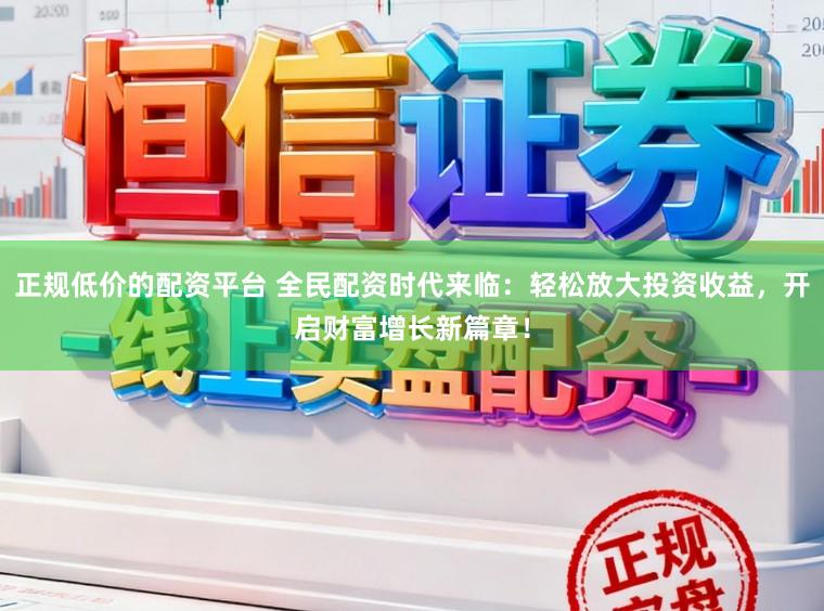 正规低价的配资平台 全民配资时代来临：轻松放大投资收益，开启财富增长新篇章！