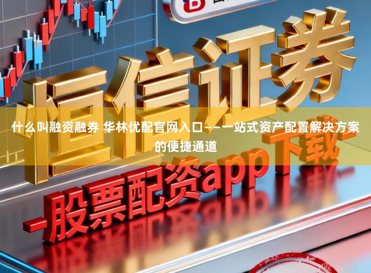 什么叫融资融券 华林优配官网入口——一站式资产配置解决方案的便捷通道
