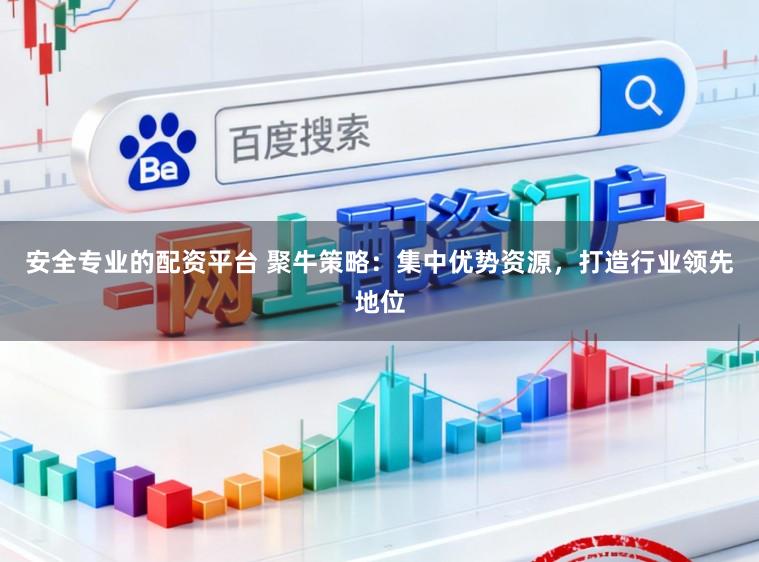 安全专业的配资平台 聚牛策略：集中优势资源，打造行业领先地位