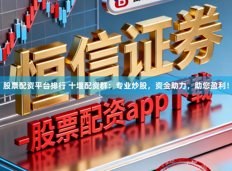 股票配资平台排行 十堰配资群：专业炒股，资金助力，助您盈利！