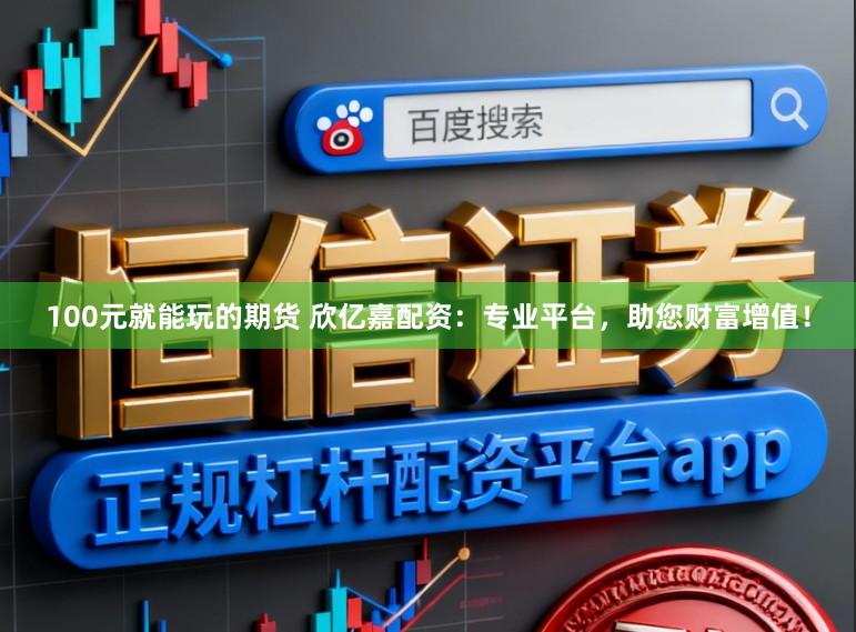 100元就能玩的期货 欣亿嘉配资：专业平台，助您财富增值！