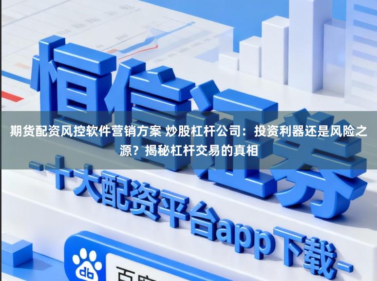 期货配资风控软件营销方案 炒股杠杆公司：投资利器还是风险之源？揭秘杠杆交易的真相