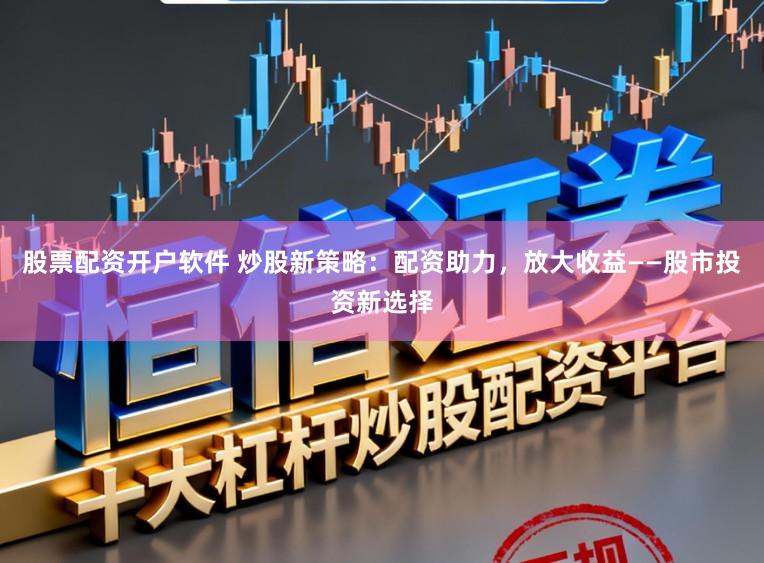 股票配资开户软件 炒股新策略：配资助力，放大收益——股市投资新选择