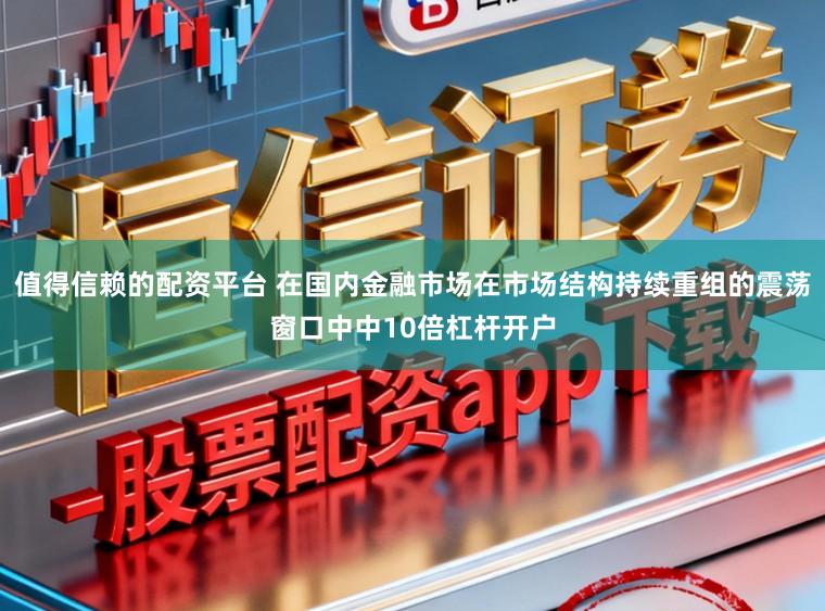 值得信赖的配资平台 在国内金融市场在市场结构持续重组的震荡窗口中中10倍杠杆开户