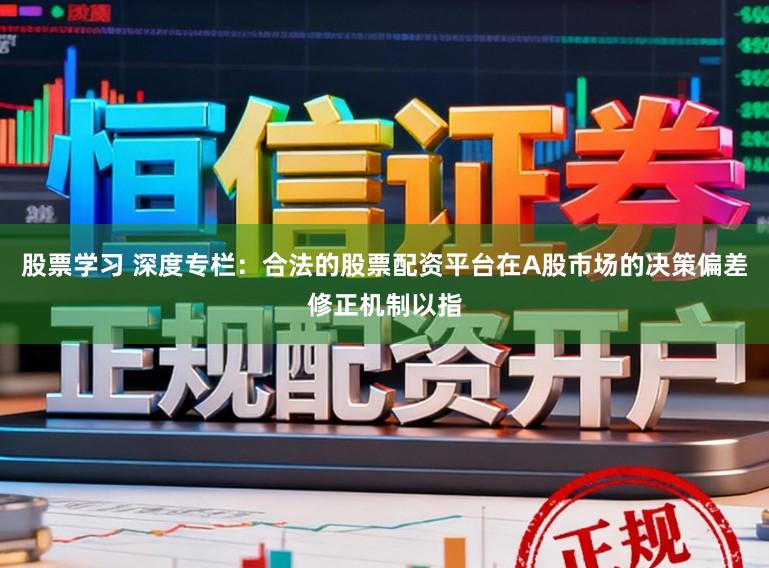 股票学习 深度专栏：合法的股票配资平台在A股市场的决策偏差修正机制以指