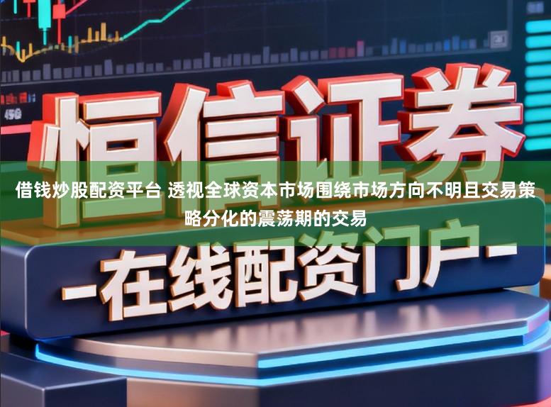 借钱炒股配资平台 透视全球资本市场围绕市场方向不明且交易策略分化的震荡期的交易