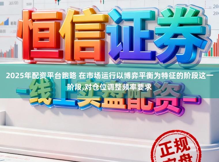 2025年配资平台跑路 在市场运行以博弈平衡为特征的阶段这一阶段,对仓位调整频率要求