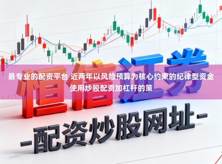 最专业的配资平台 近两年以风险预算为核心约束的纪律型资金使用炒股配资加杠杆的策