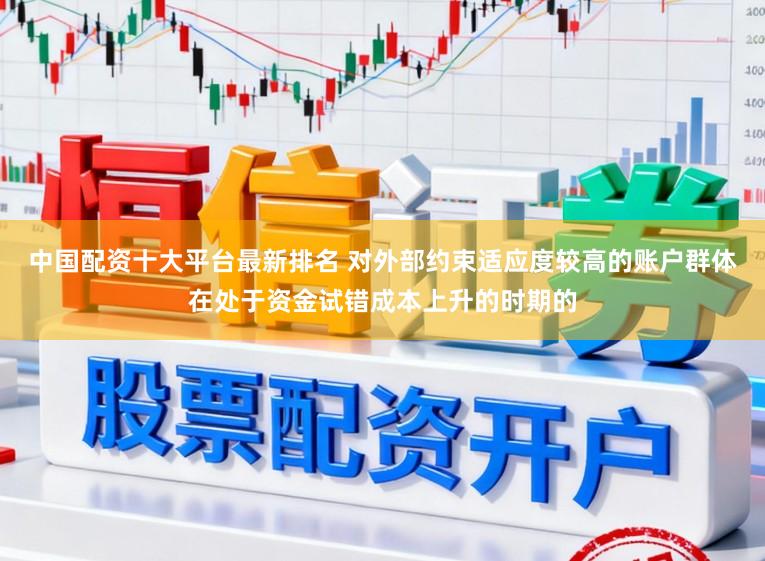 中国配资十大平台最新排名 对外部约束适应度较高的账户群体在处于资金试错成本上升的时期的