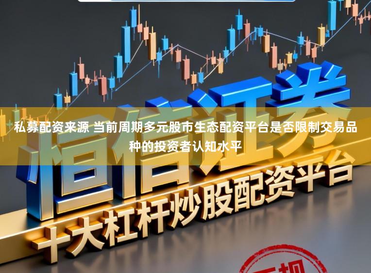 私募配资来源 当前周期多元股市生态配资平台是否限制交易品种的投资者认知水平