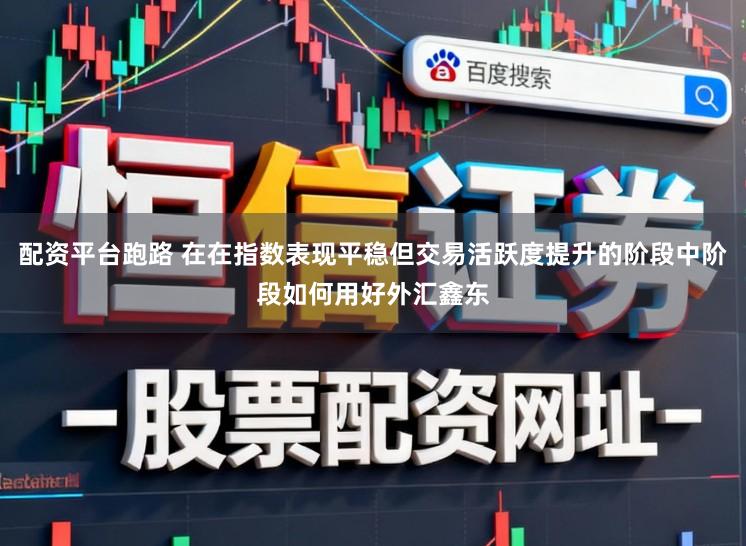 配资平台跑路 在在指数表现平稳但交易活跃度提升的阶段中阶段如何用好外汇鑫东