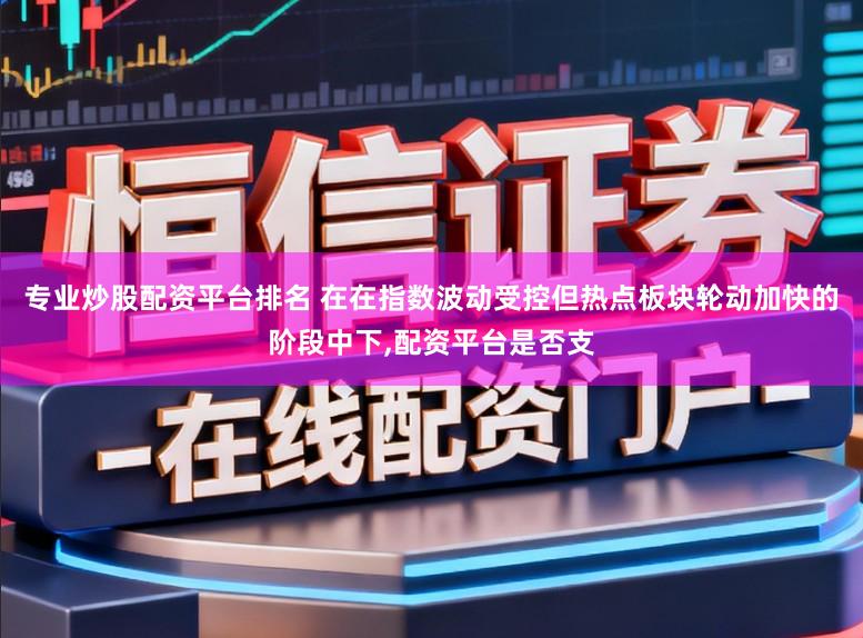 专业炒股配资平台排名 在在指数波动受控但热点板块轮动加快的阶段中下,配资平台是否支