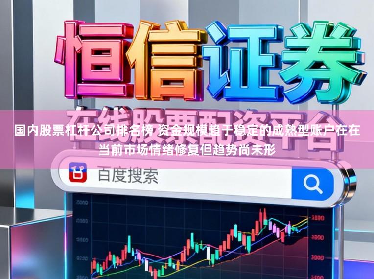 国内股票杠杆公司排名榜 资金规模趋于稳定的成熟型账户在在当前市场情绪修复但趋势尚未形