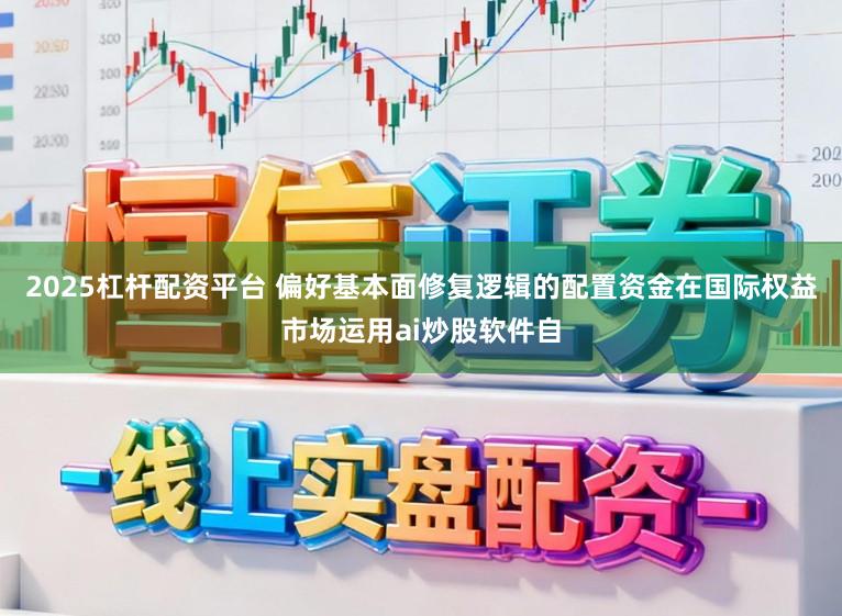 2025杠杆配资平台 偏好基本面修复逻辑的配置资金在国际权益市场运用ai炒股软件自
