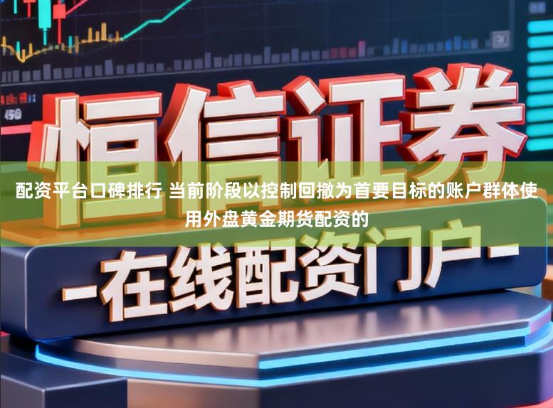 配资平台口碑排行 当前阶段以控制回撤为首要目标的账户群体使用外盘黄金期货配资的