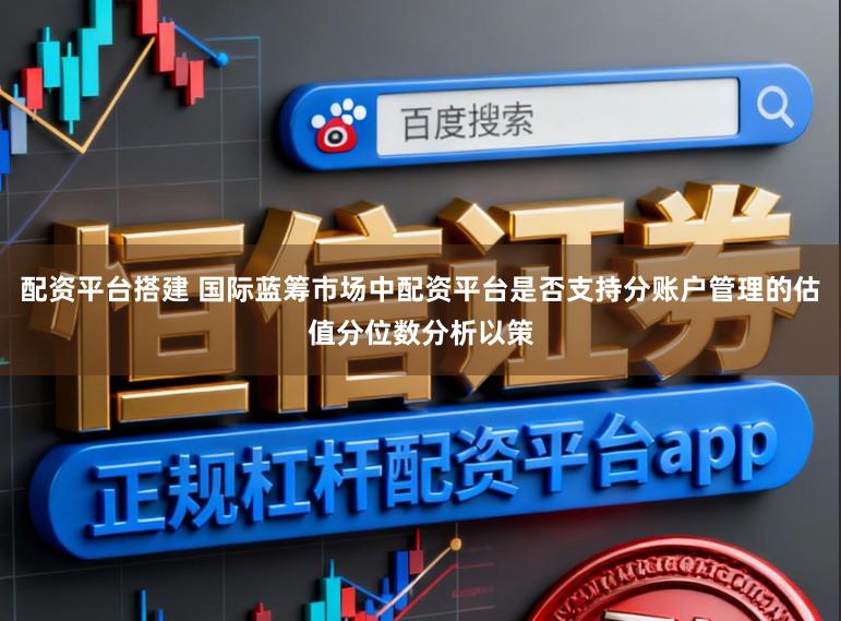 配资平台搭建 国际蓝筹市场中配资平台是否支持分账户管理的估值分位数分析以策