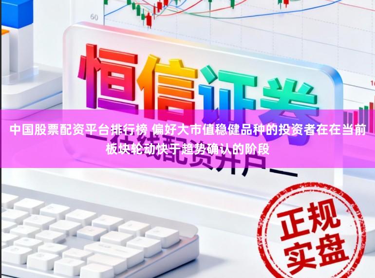 中国股票配资平台排行榜 偏好大市值稳健品种的投资者在在当前板块轮动快于趋势确认的阶段