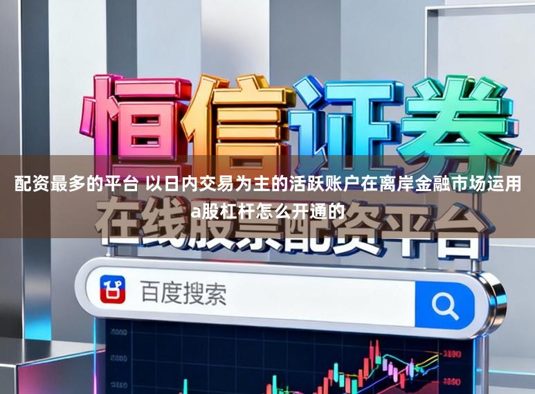配资最多的平台 以日内交易为主的活跃账户在离岸金融市场运用a股杠杆怎么开通的