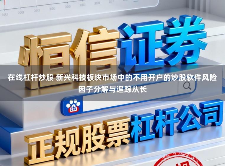 在线杠杆炒股 新兴科技板块市场中的不用开户的炒股软件风险因子分解与追踪从长