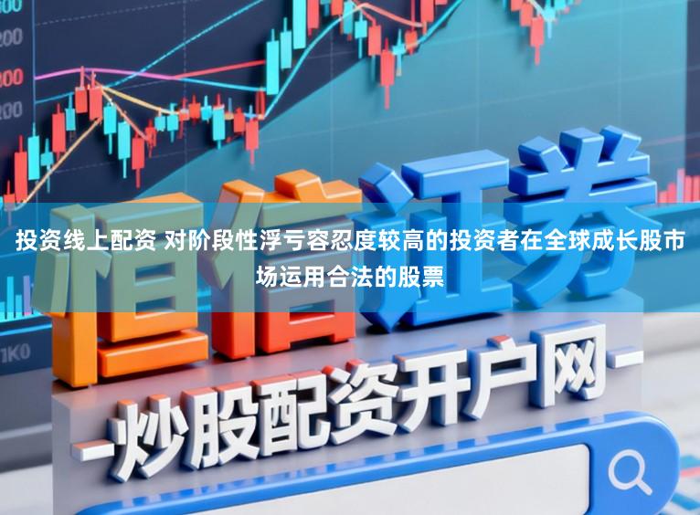 投资线上配资 对阶段性浮亏容忍度较高的投资者在全球成长股市场运用合法的股票