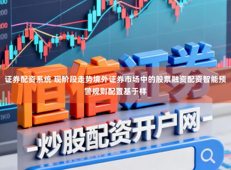 证券配资系统 现阶段走势境外证券市场中的股票融资配资智能预警规则配置基于样