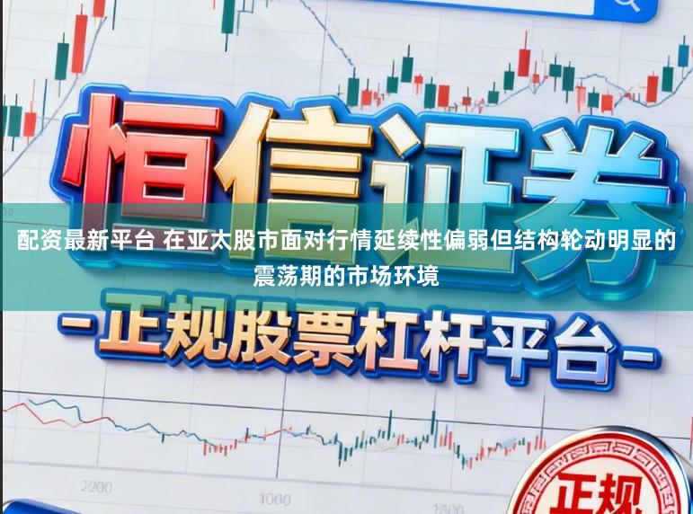 配资最新平台 在亚太股市面对行情延续性偏弱但结构轮动明显的震荡期的市场环境